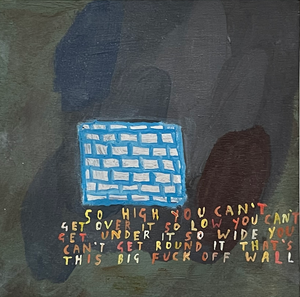 Sarah J. Stanley 'Big Fuck Off Wall' an oil painting, depicting a blue and white brick wall with the words, "So high you can't get over it, so low you cant get under it, so wide you can't get round it. That's this big fuck off wall." Colours include blue, white, green, brown and yellow.